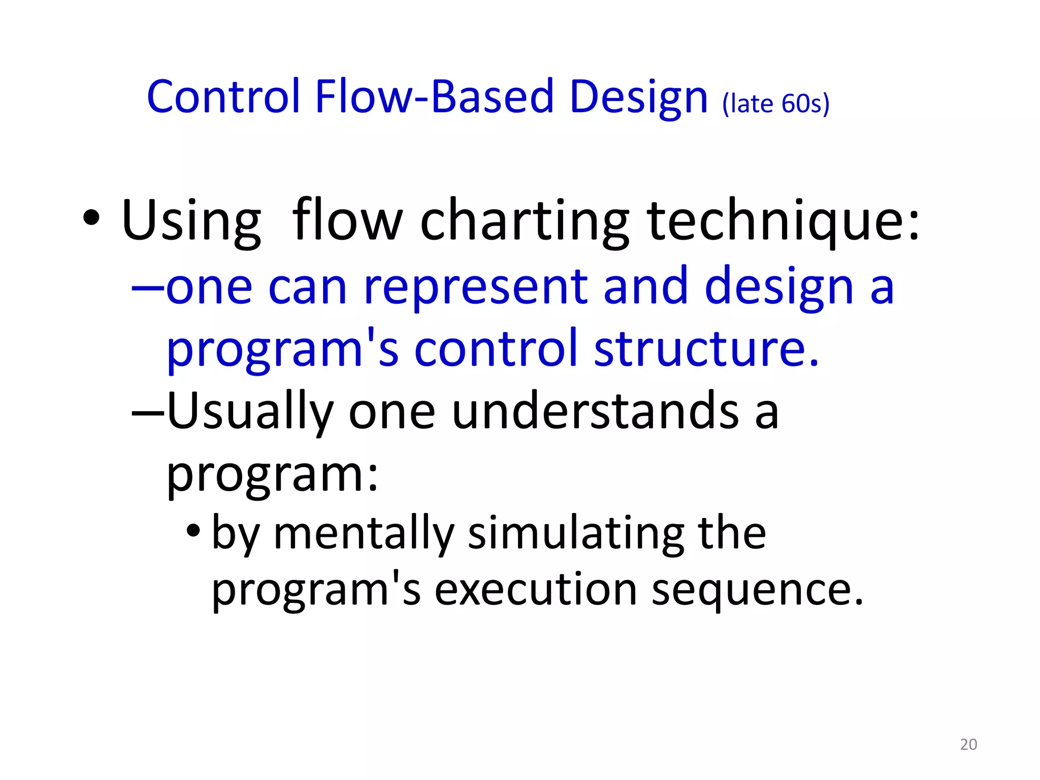Control Flow-Based Design (late 60s)

• Using flow charting technique:
 –one can represent and design a
  program's control structure.
 –Usually one understands a
  program:
    • by mentally simulating the
      program's execution sequence.

                                         20
 