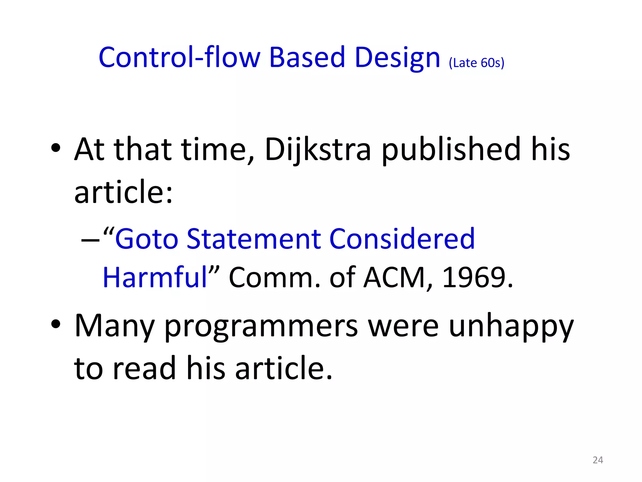 Control-flow Based Design (Late 60s)

• At that time, Dijkstra published his
  article:
  –“Goto Statement Considered
   Harmful” Comm. of ACM, 1969.
• Many programmers were unhappy
  to read his article.

                                          24
 