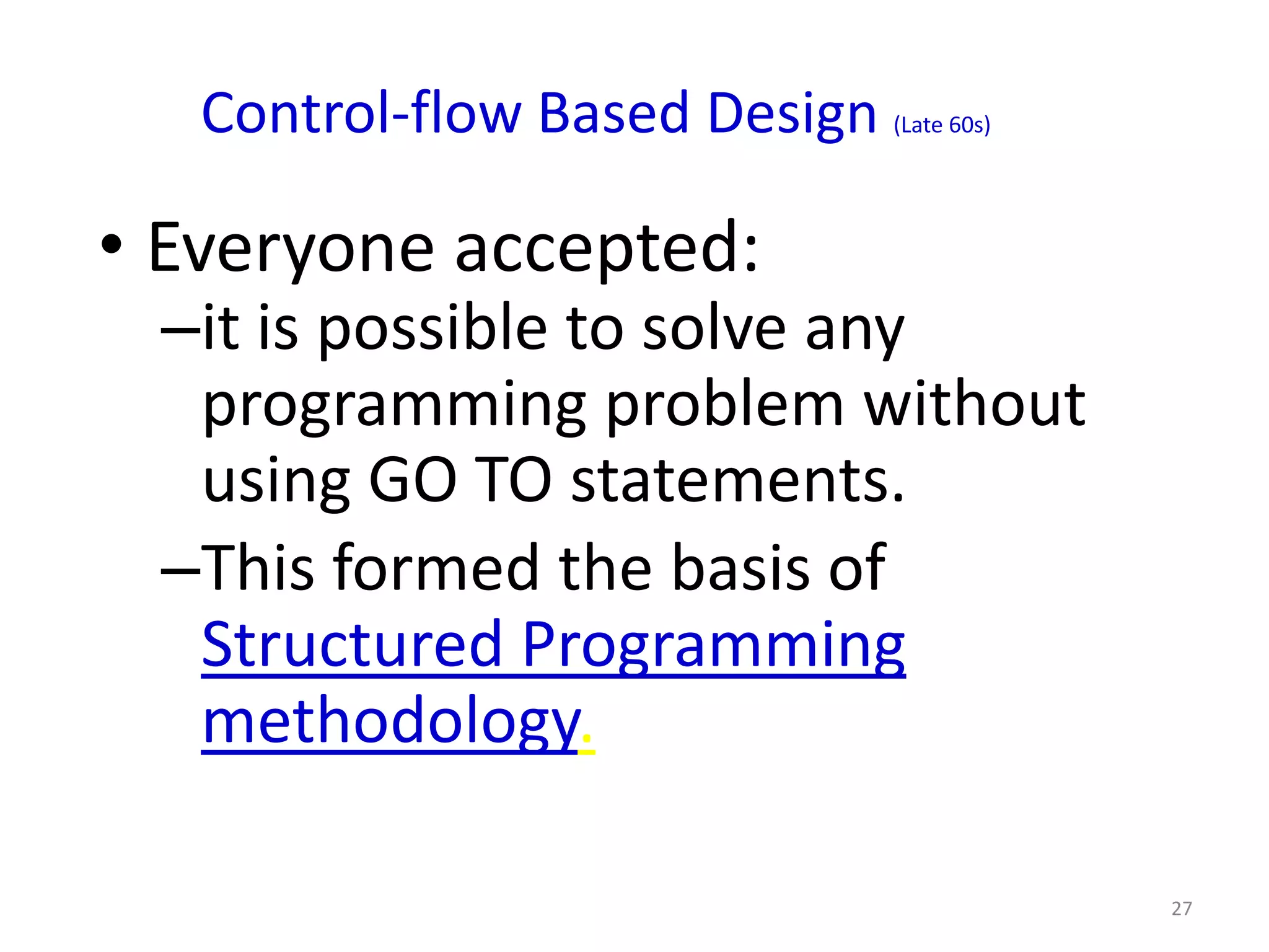 Control-flow Based Design   (Late 60s)




• Everyone accepted:
 –it is possible to solve any
  programming problem without
  using GO TO statements.
 –This formed the basis of
  Structured Programming
  methodology.

                                            27
 