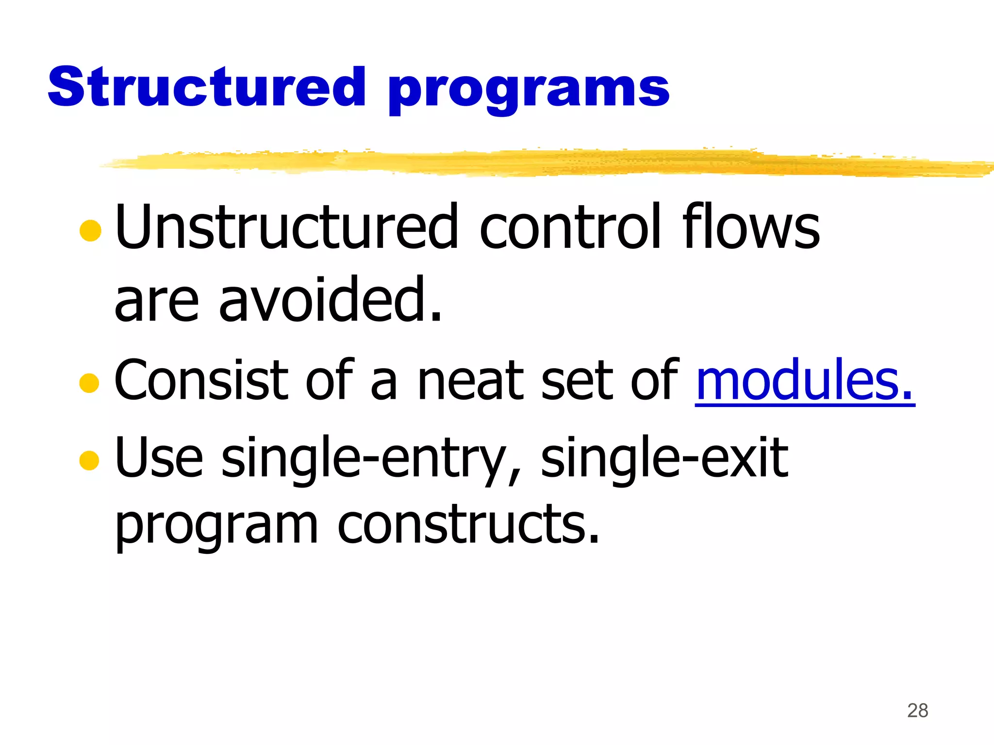 Structured programs

  Unstructured control flows
  are avoided.
  Consist of a neat set of modules.
  Use single-entry, single-exit
  program constructs.


                                  28
 