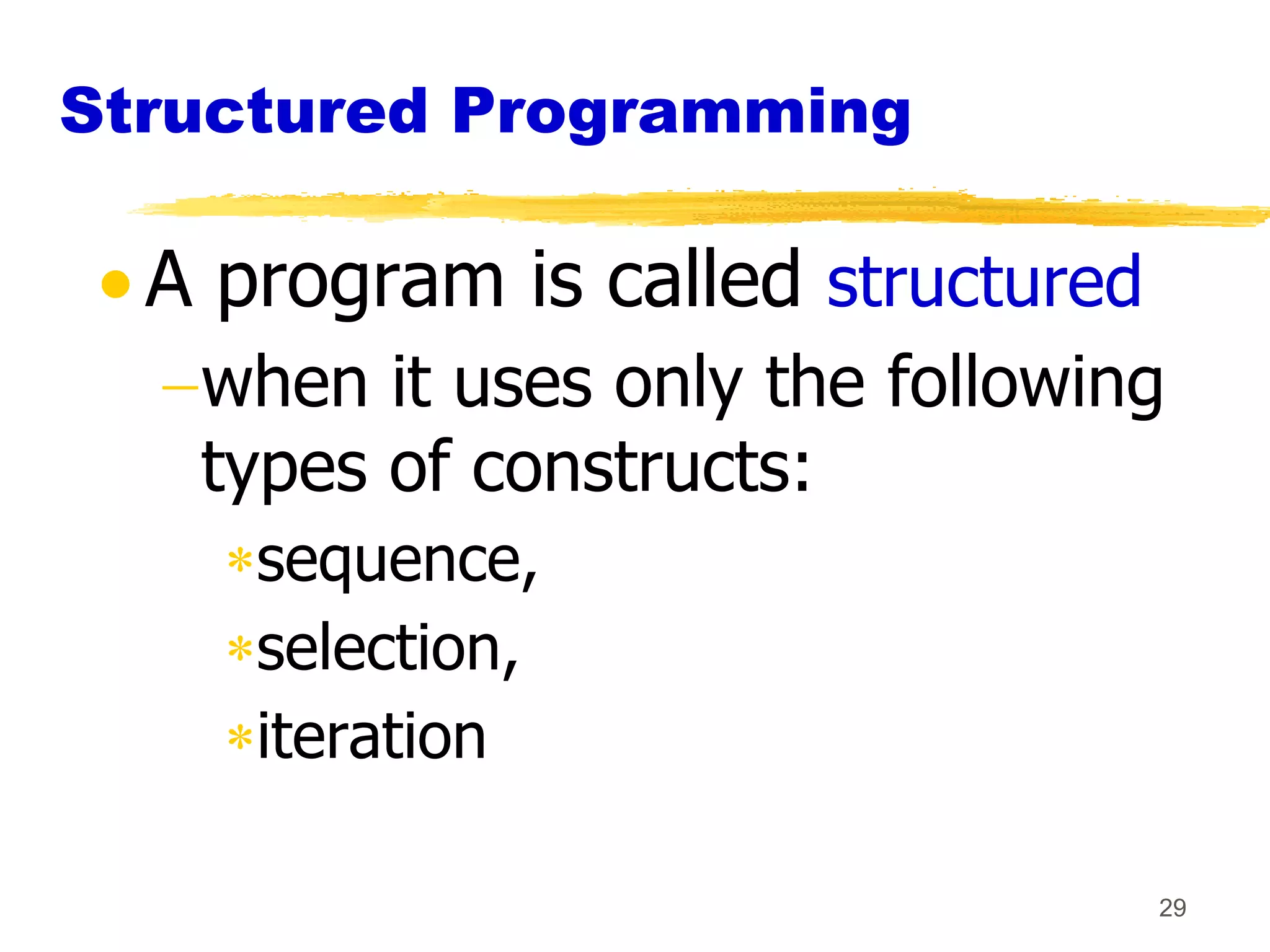 Structured Programming

  A program is called structured
   when it uses only the following
   types of constructs:
     sequence,
     selection,
     iteration

                                   29
 