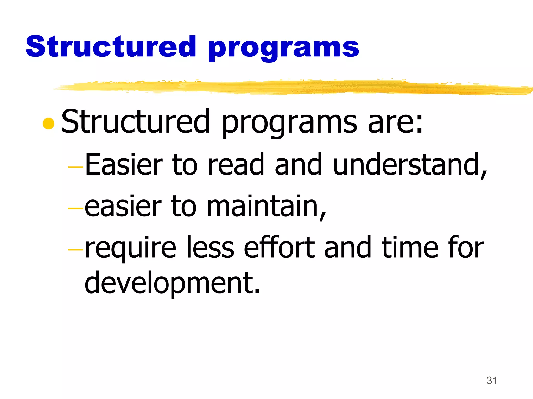 Structured programs

  Structured programs are:
   Easier to read and understand,
   easier to maintain,
   require less effort and time for
   development.


                                  31
 