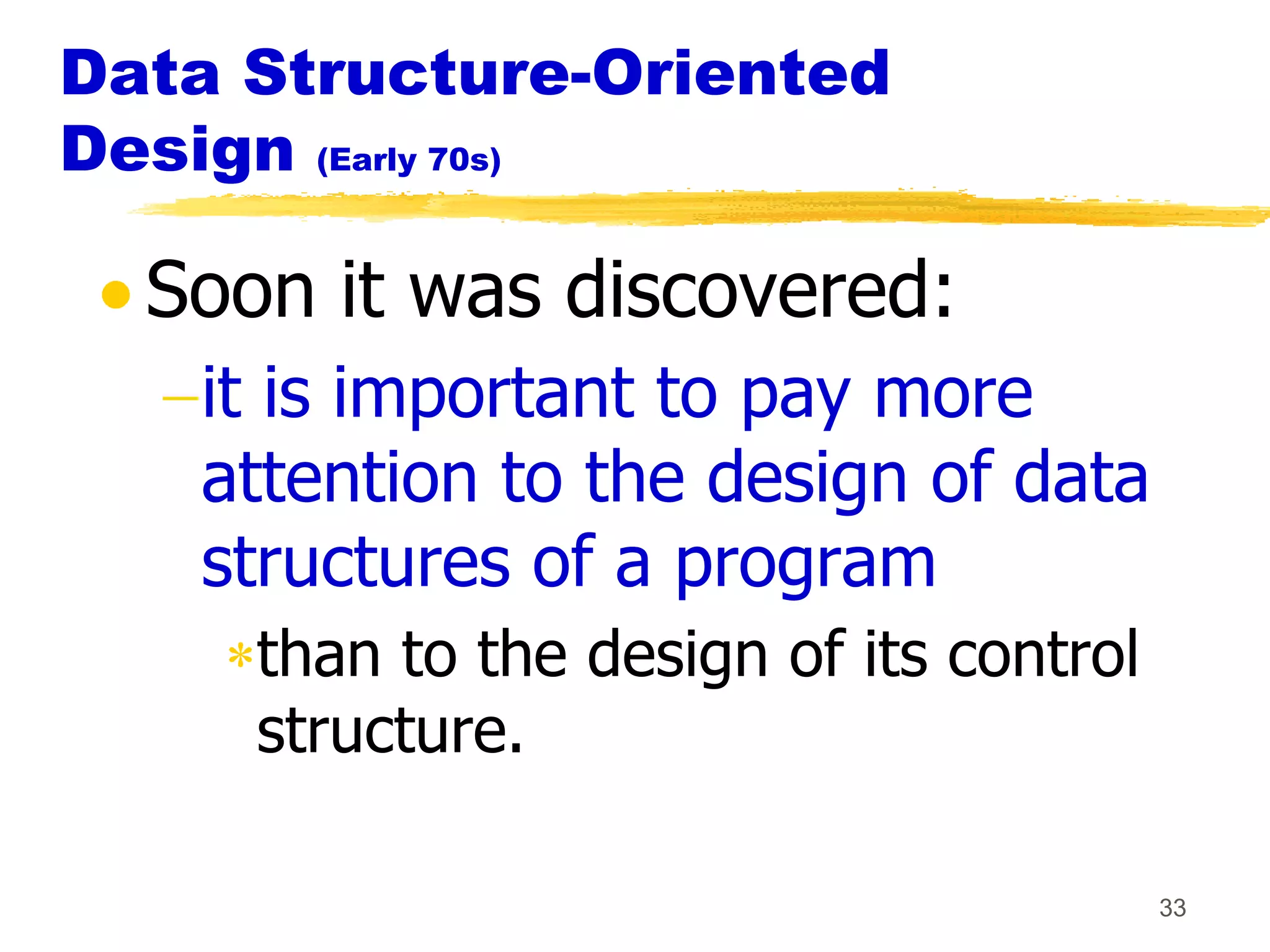 Data Structure-Oriented
Design (Early 70s)

  Soon it was discovered:
   it is important to pay more
   attention to the design of data
   structures of a program
     than to the design of its control
     structure.

                                         33
 