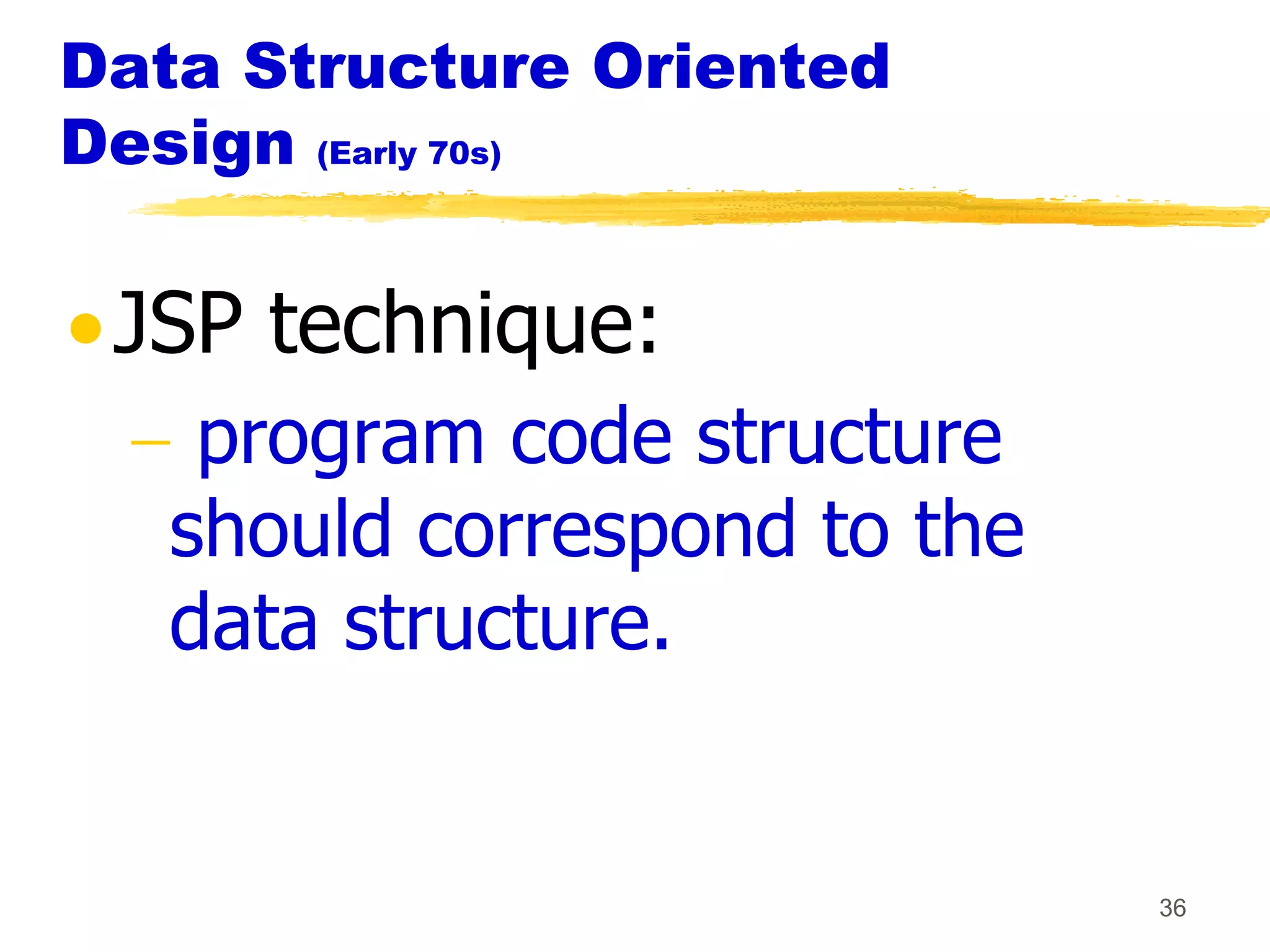 Data Structure Oriented
Design (Early 70s)

 JSP technique:
    program code structure
   should correspond to the
   data structure.


                              36
 