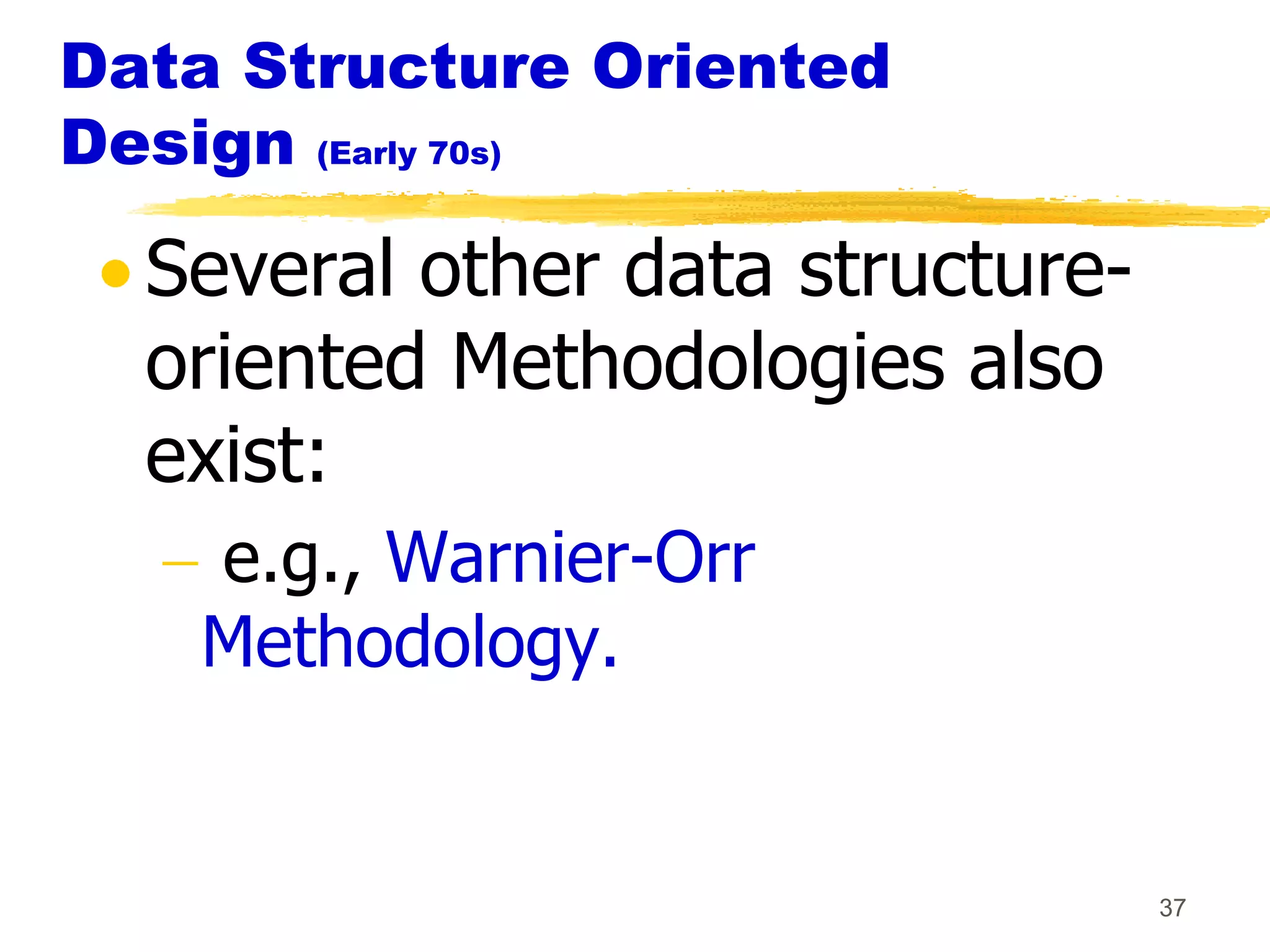 Data Structure Oriented
Design (Early 70s)

  Several other data structure-
  oriented Methodologies also
  exist:
   e.g., Warnier-Orr
   Methodology.


                                  37
 