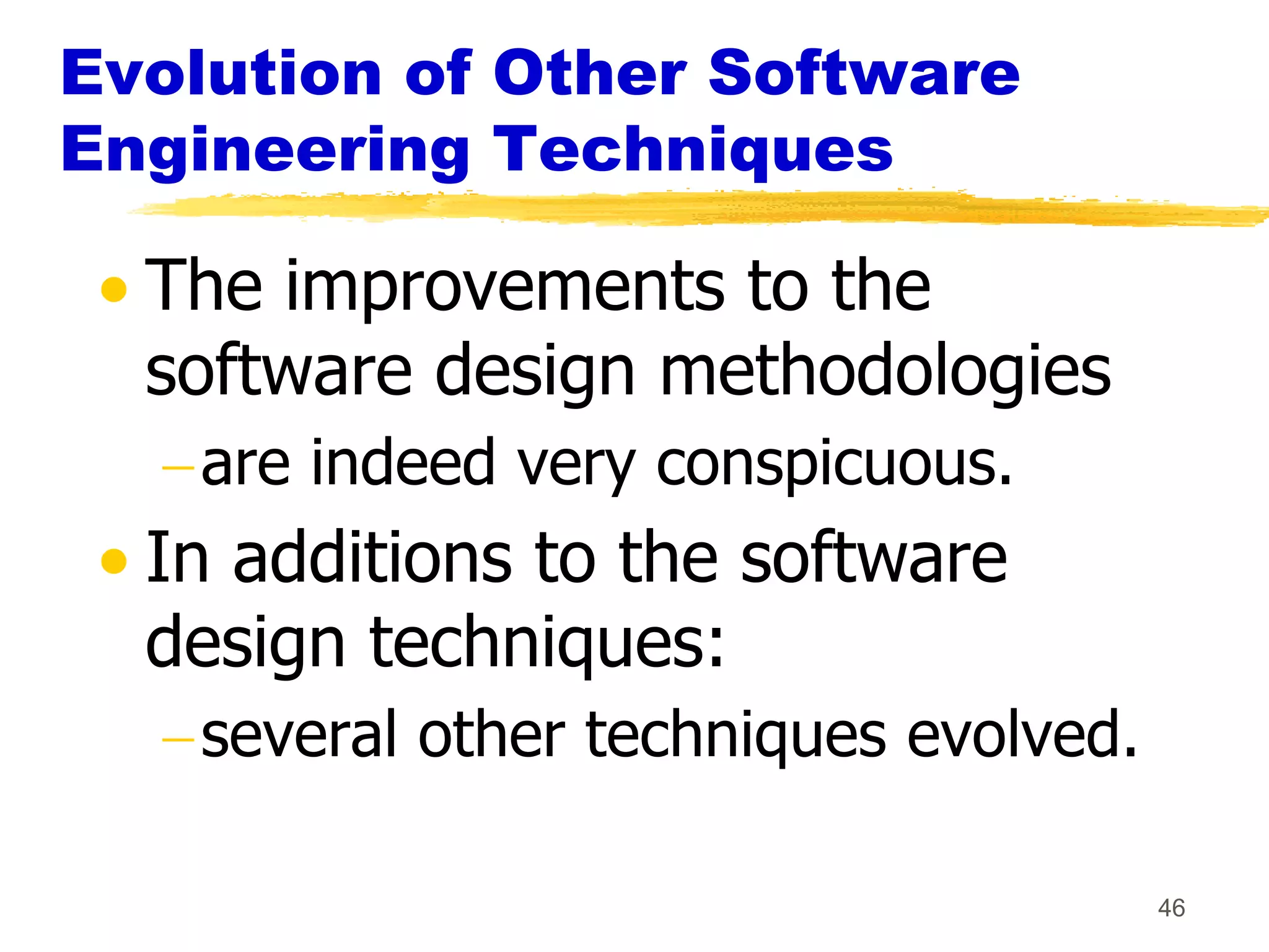 Evolution of Other Software
Engineering Techniques

  The improvements to the
  software design methodologies
   are indeed very conspicuous.
  In additions to the software
  design techniques:
   several other techniques evolved.

                                       46
 