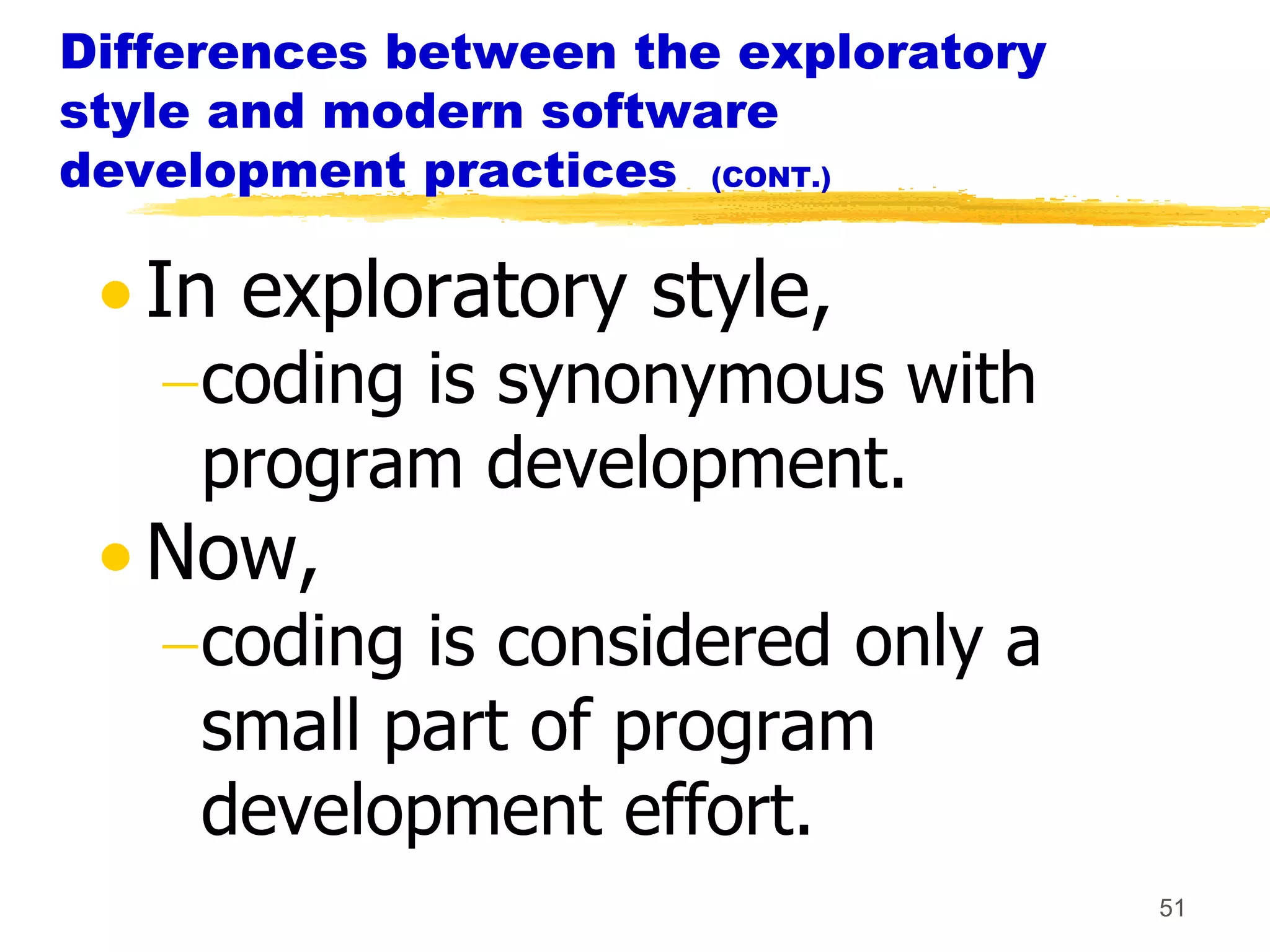 Differences between the exploratory
style and modern software
development practices (CONT.)

   In exploratory style,
     coding is synonymous with
     program development.
   Now,
     coding is considered only a
     small part of program
     development effort.
                                      51
 