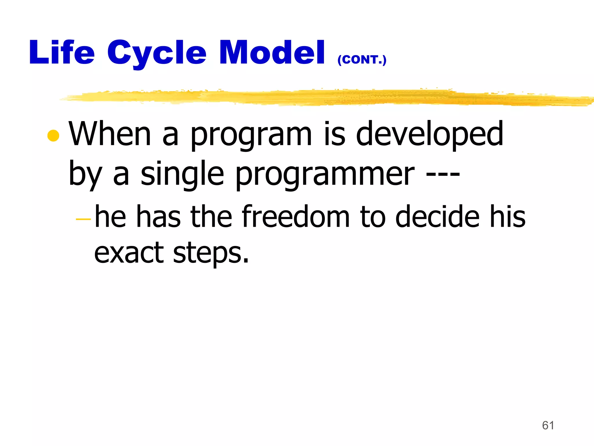 Life Cycle Model     (CONT.)




  When a program is developed
  by a single programmer ---
   he has the freedom to decide his
   exact steps.




                                      61
 