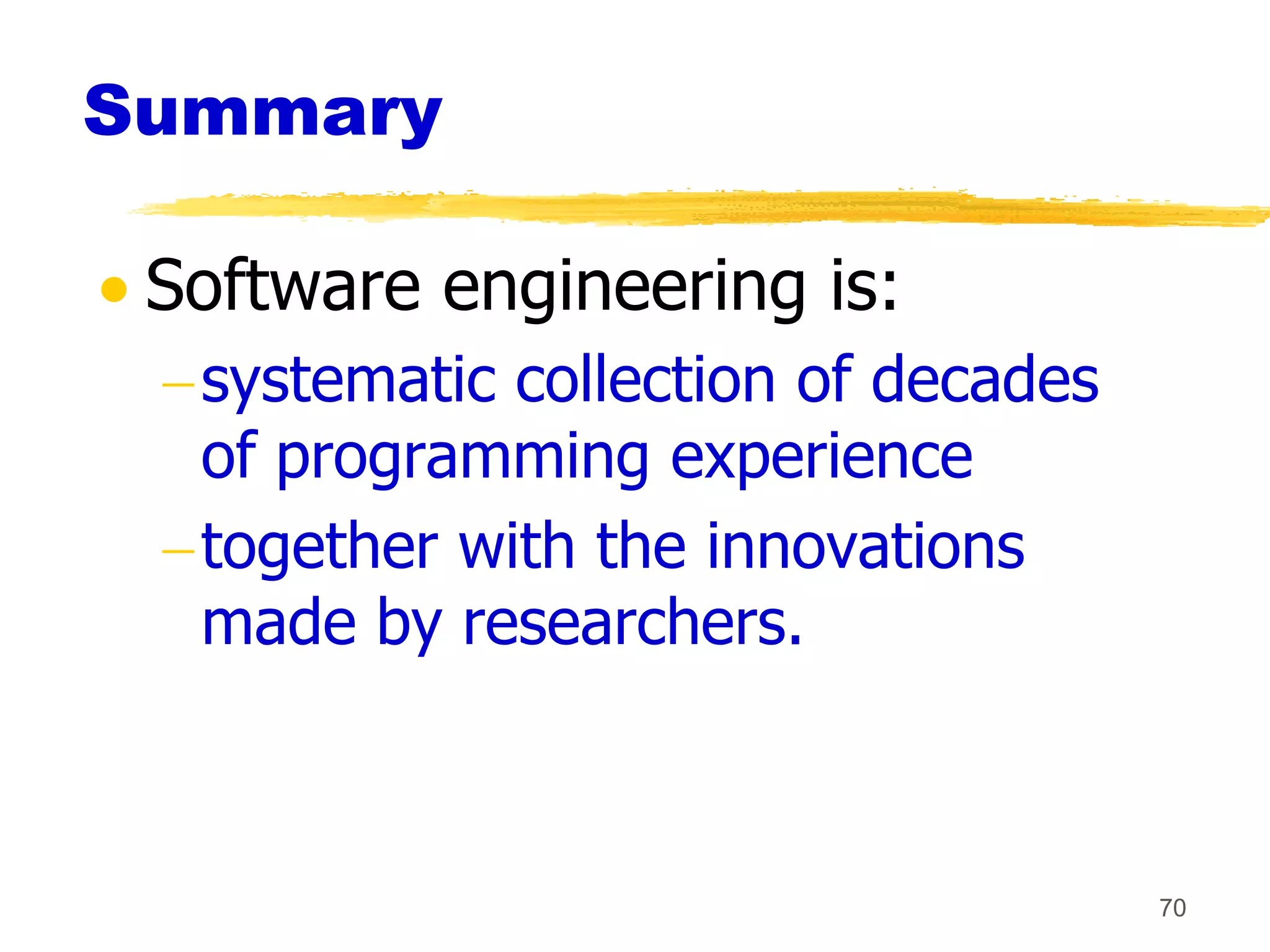Summary

 Software engineering is:
  systematic collection of decades
  of programming experience
  together with the innovations
  made by researchers.



                                     70
 