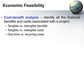 Economic Feasibility

• Cost-benefit analysis – identify all the financial
  benefits and costs associated with a project
  – Tangible vs. intangible benefits
  – Tangible vs. intangible costs
  – One-time vs. recurring costs
 