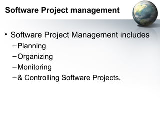 Software Project management


• Software Project Management includes
  – Planning
  – Organizing
  – Monitoring
  – & Controlling Software Projects.
 