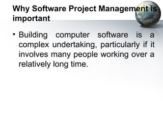 Why Software Project Management is
important
• Building computer software is a
  complex undertaking, particularly if it
  involves many people working over a
  relatively long time.
 