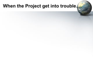 When the Project get into trouble….
 