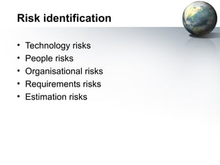 Risk identification

•   Technology risks
•   People risks
•   Organisational risks
•   Requirements risks
•   Estimation risks
 