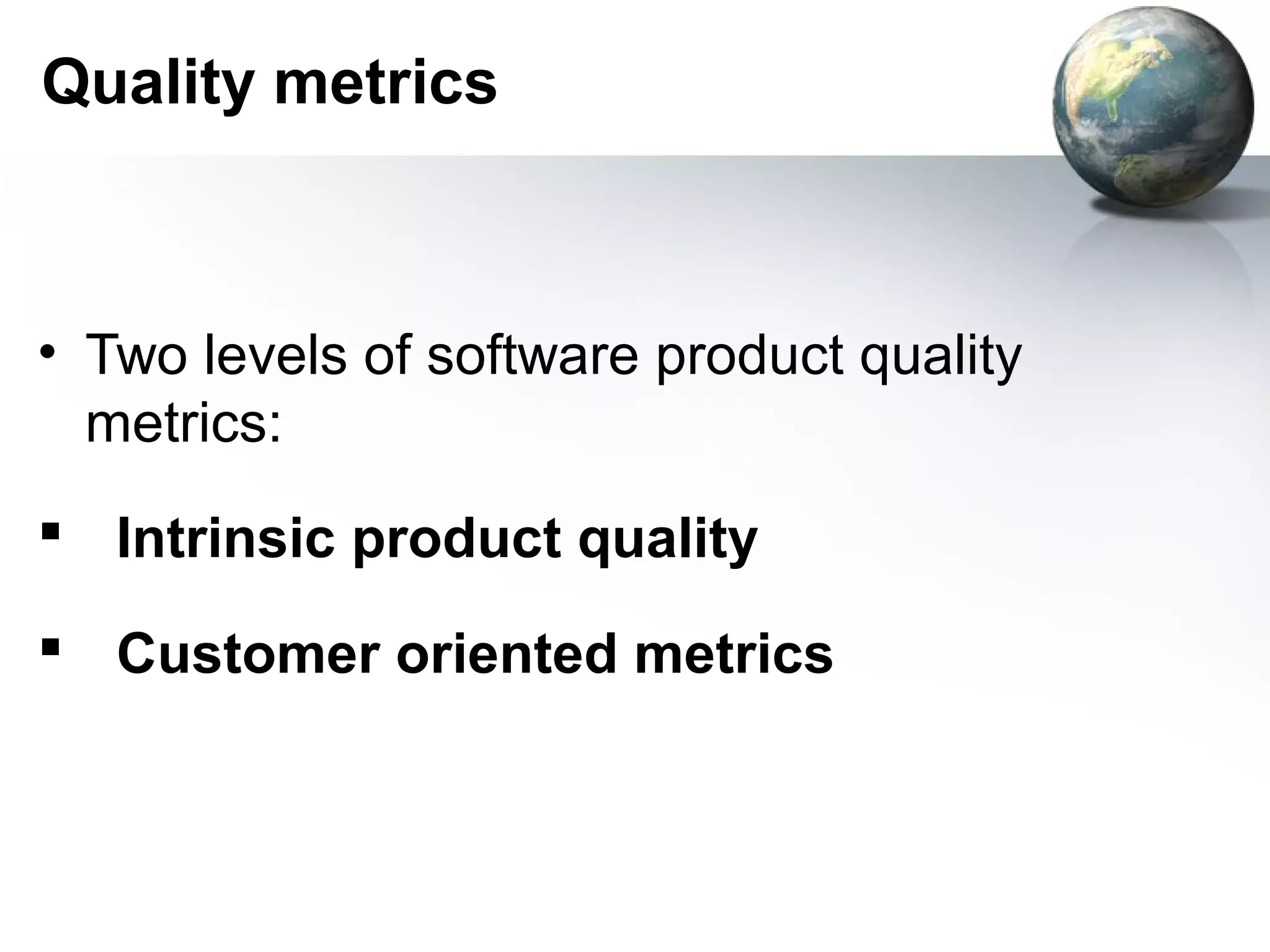 Quality metrics



• Two levels of software product quality
  metrics:
 Intrinsic product quality

 Customer oriented metrics
 