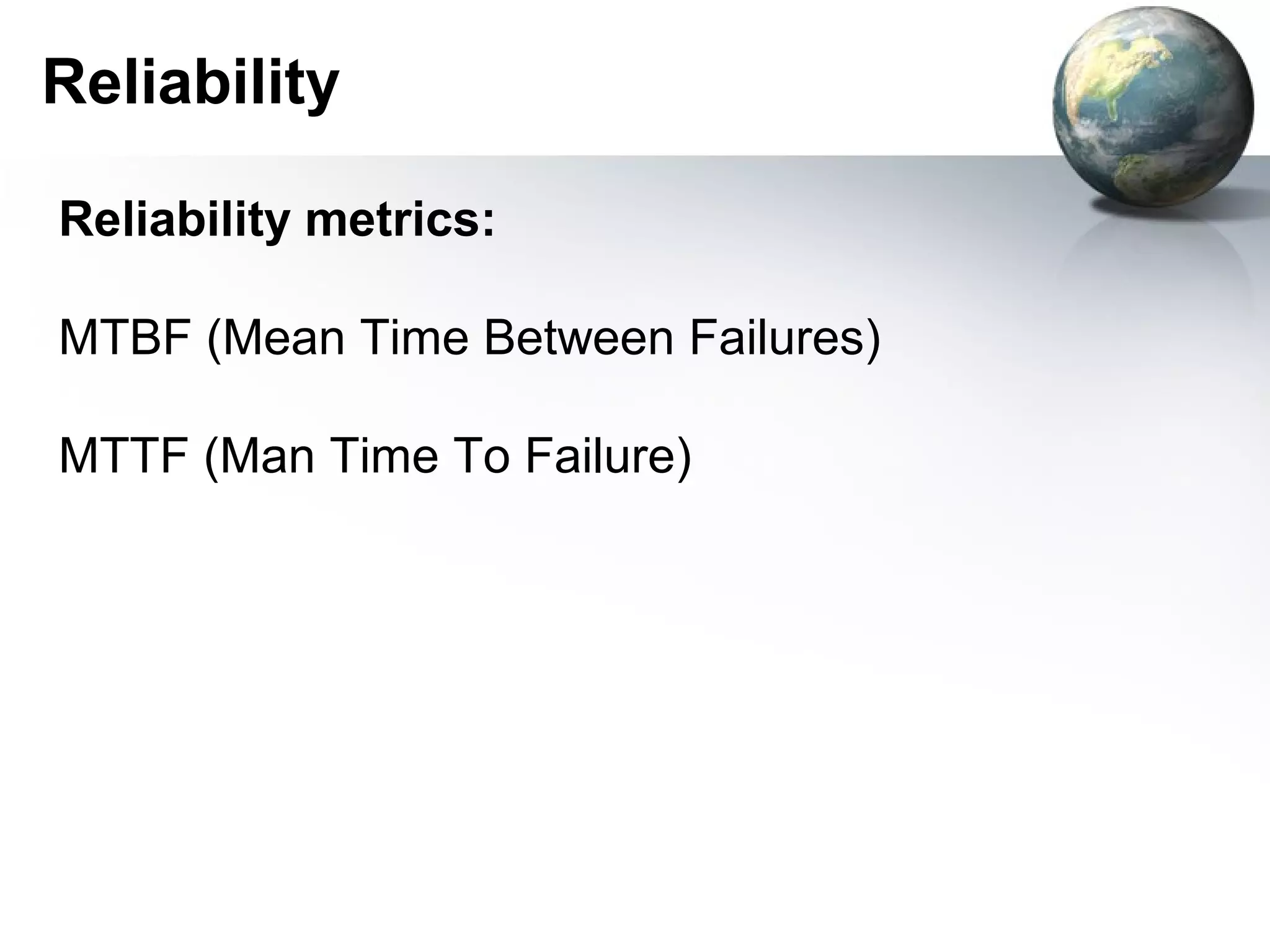 Reliability

Reliability metrics:

MTBF (Mean Time Between Failures)

MTTF (Man Time To Failure)
 
