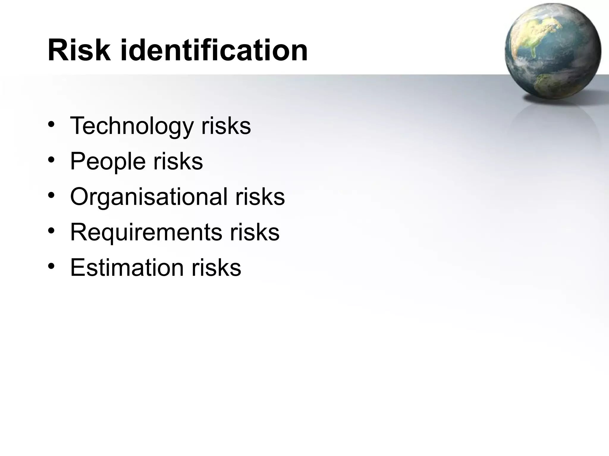 Risk identification

•   Technology risks
•   People risks
•   Organisational risks
•   Requirements risks
•   Estimation risks
 