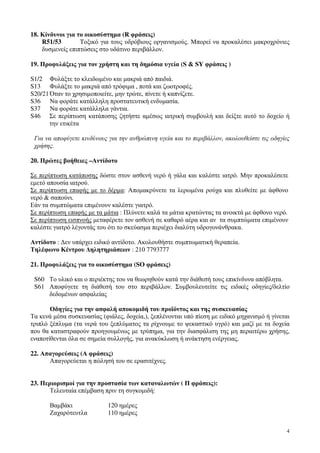 4
18. Κίνδυνοι για το οικοσύστηµα (R φράσεις)
R51/53 Tοξικό για τους υδρόβιους οργανισµούς. Μπορεί να προκαλέσει µακροχρόνιες
δυσµενείς επιπτώσεις στο υδάτινο περιβάλλον.
19. Προφυλάξεις για τον χρήστη και τη δηµόσια υγεία (S & SY φράσεις )
S1/2 Φυλάξτε το κλειδωµένο και µακριά από παιδιά.
S13 Φυλάξτε το µακριά από τρόφιµα , ποτά και ζωοτροφές.
S20/21 Όταν το χρησιµοποιείτε, µην τρώτε, πίνετε ή καπνίζετε.
S36 Να φοράτε κατάλληλη προστατευτική ενδυµασία.
S37 Να φοράτε κατάλληλα γάντια.
S46 Σε περίπτωση κατάποσης ζητήστε αµέσως ιατρική συµβουλή και δείξτε αυτό το δοχείο ή
την ετικέτα
Για να αποφύγετε κινδύνους για την ανθρώπινη υγεία και το περιβάλλον, ακολουθείστε τις οδηγίες
χρήσης.
20. Πρώτες βοήθειες –Αντίδοτο
Σε περίπτωση κατάποσης δώστε στον ασθενή νερό ή γάλα και καλέστε ιατρό. Μην προκαλέσετε
εµετό απουσία ιατρού.
Σε περίπτωση επαφής µε το δέρµα: Αποµακρύνετε τα λερωµένα ρούχα και πλυθείτε µε άφθονο
νερό & σαπούνι.
Εάν τα συµπτώµατα επιµένουν καλέστε γιατρό.
Σε περίπτωση επαφής µε τα µάτια : Πλύνετε καλά τα µάτια κρατώντας τα ανοικτά µε άφθονο νερό.
Σε περίπτωση εισπνοής µεταφέρετε τον ασθενή σε καθαρό αέρα και αν τα συµπτώµατα επιµένουν
καλέστε γιατρό λέγοντάς του ότι το σκεύασµα περιέχει διαλύτη υδρογονάνθρακα.
Αντίδοτο : ∆εν υπάρχει ειδικό αντίδοτο. Ακολουθήστε συµπτωµατική θεραπεία.
Τηλέφωνο Κέντρου ∆ηλητηριάσεων : 210 7793777
21. Προφυλάξεις για το οικοσύστηµα (SO φράσεις)
S60 Το υλικό και ο περιέκτης του να θεωρηθούν κατά την διάθεσή τους επικίνδυνα απόβλητα.
S61 Αποφύγετε τη διάθεσή του στο περιβάλλον. Συµβουλευτείτε τις ειδικές οδηγίες/δελτίο
δεδοµένων ασφαλείας
Οδηγίες για την ασφαλή αποκοµιδή του προϊόντος και της συσκευασίας
Τα κενά µέσα συσκευασίας (φιάλες, δοχεία,), ξεπλένονται υπό πίεση µε ειδικό µηχανισµό ή γίνεται
τριπλό ξέπλυµα (τα νερά του ξεπλύµατος τα ρίχνουµε το ψεκαστικό υγρό) και µαζί µε τα δοχεία
που θα καταστραφούν προηγουµένως µε τρύπηµα, για την διασφάλιση της µη περαιτέρω χρήσης,
εναποτίθενται όλα σε σηµεία συλλογής, για ανακύκλωση ή ανάκτηση ενέργειας.
22. Απαγορεύσεις (Α φράσεις)
Απαγορεύεται η πώλησή του σε ερασιτέχνες.
23. Περιορισµοί για την προστασία των καταναλωτών ( Π φράσεις):
Τελευταία επέµβαση πριν τη συγκοµιδή:
Βαµβάκι 120 ηµέρες
Ζαχαρότευτλα 110 ηµέρες
 