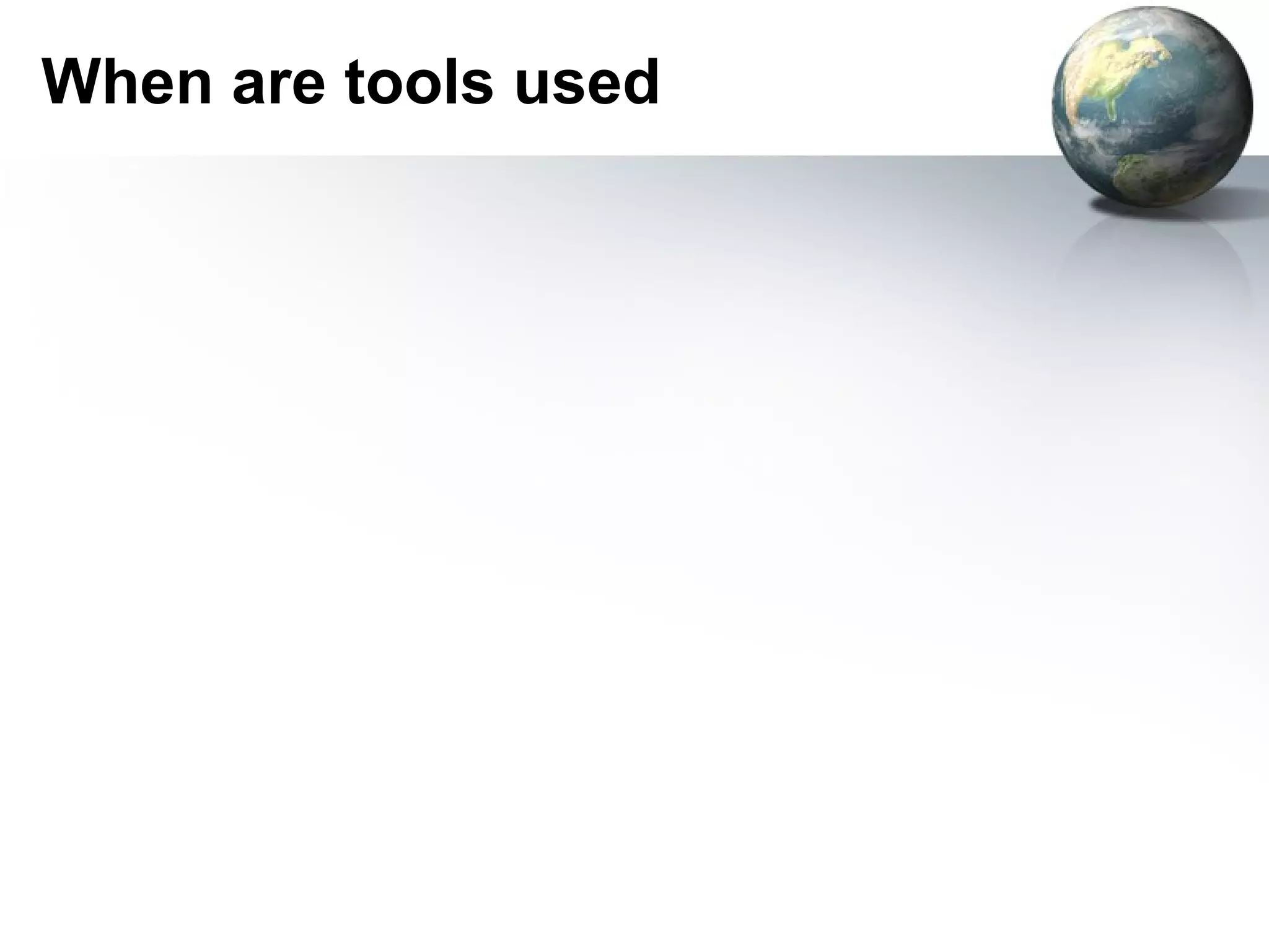 When are tools used
 
