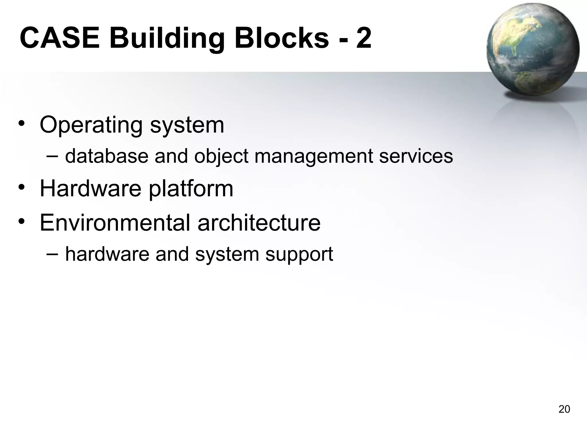 CASE Building Blocks - 2

• Operating system
  – database and object management services
• Hardware platform
• Environmental architecture
  – hardware and system support




                                              20
 
