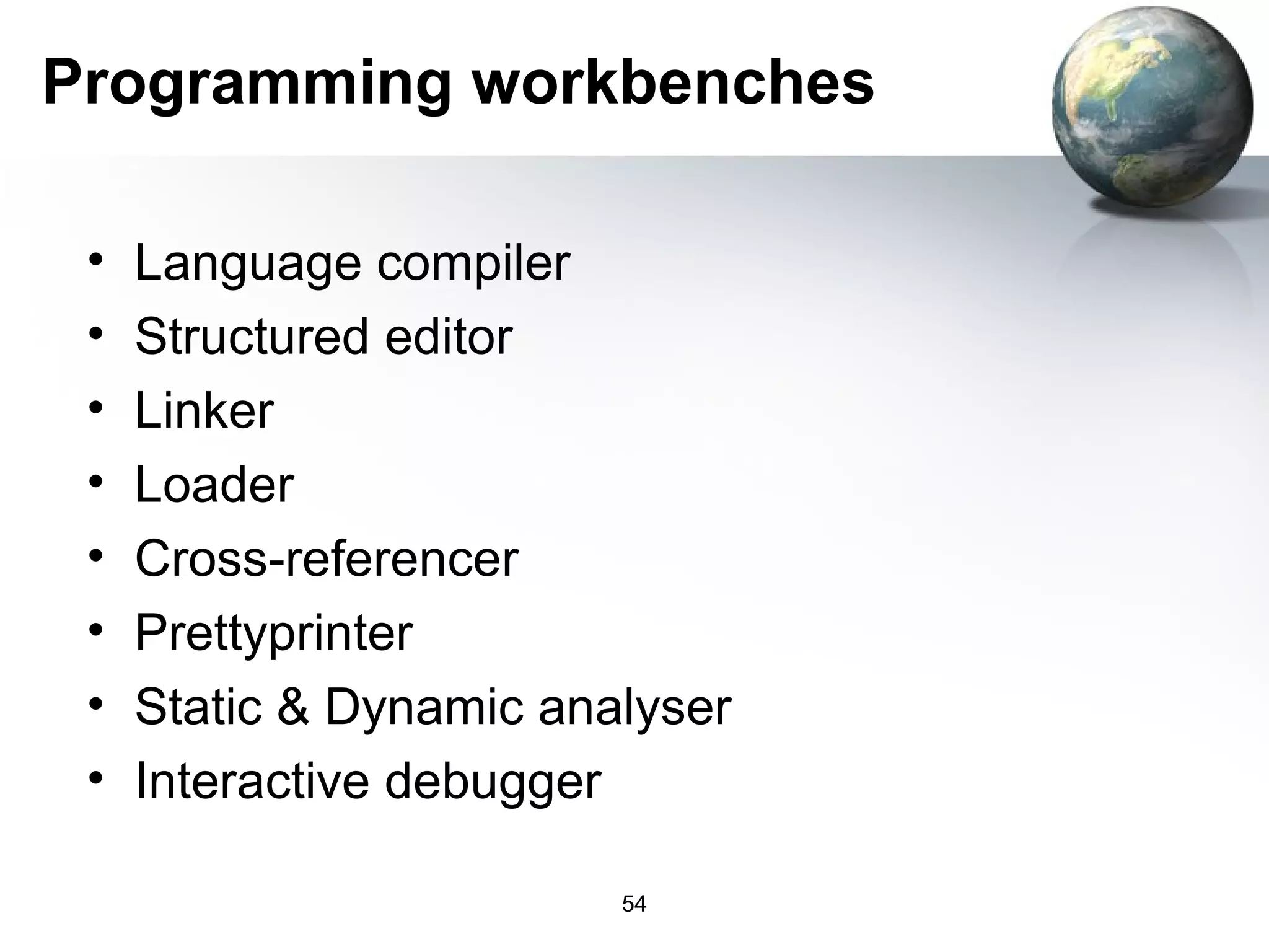 Programming workbenches

 •   Language compiler
 •   Structured editor
 •   Linker
 •   Loader
 •   Cross-referencer
 •   Prettyprinter
 •   Static & Dynamic analyser
 •   Interactive debugger

                         54
 