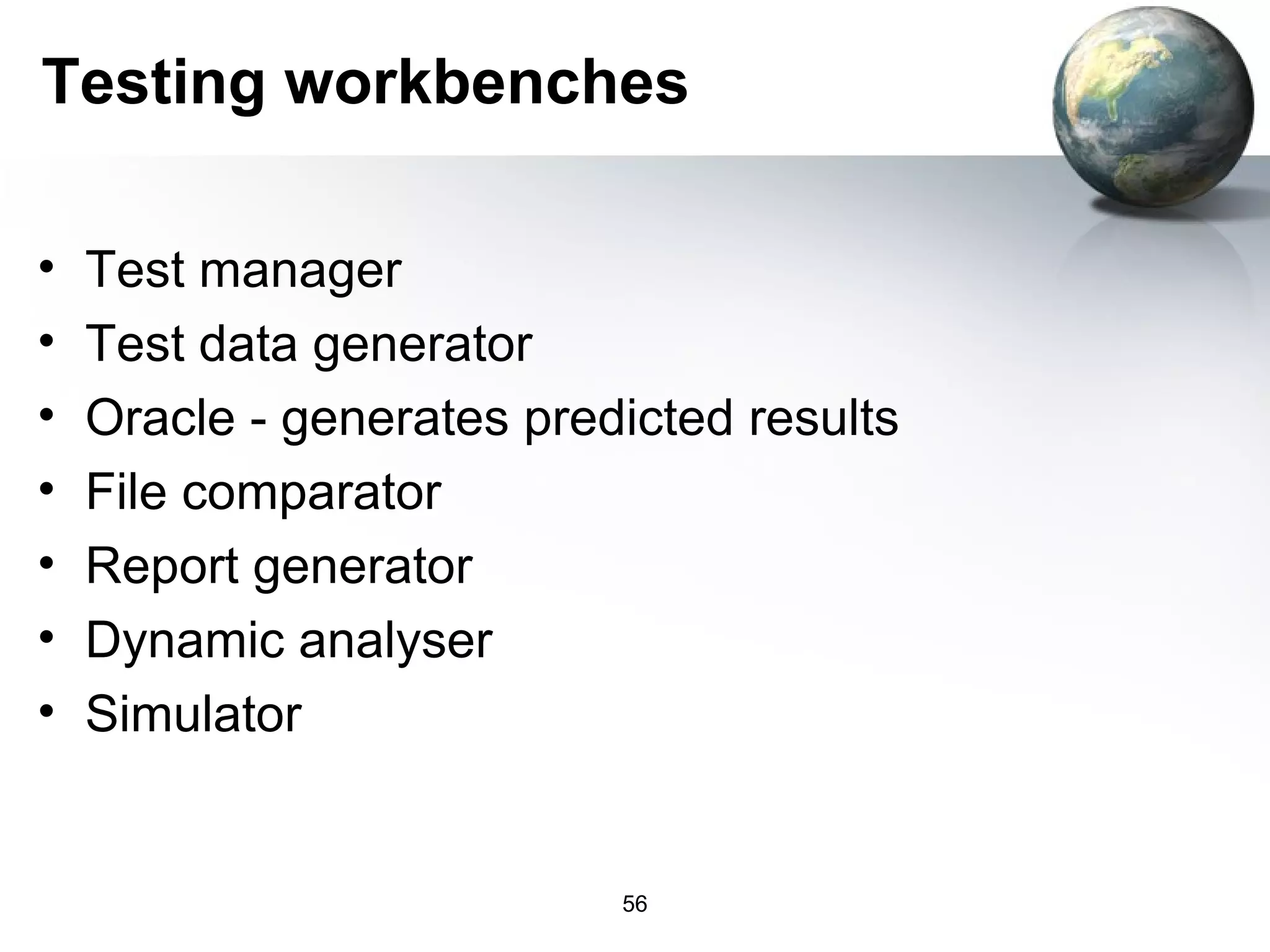 Testing workbenches

•   Test manager
•   Test data generator
•   Oracle - generates predicted results
•   File comparator
•   Report generator
•   Dynamic analyser
•   Simulator


                           56
 