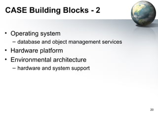 CASE Building Blocks - 2

• Operating system
  – database and object management services
• Hardware platform
• Environmental architecture
  – hardware and system support




                                              20
 