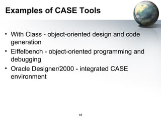 Examples of CASE Tools

• With Class - object-oriented design and code
  generation
• Eiffelbench - object-oriented programming and
  debugging
• Oracle Designer/2000 - integrated CASE
  environment




                        48
 