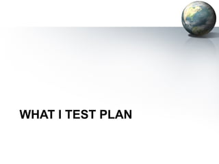 WHAT I TEST PLAN
 