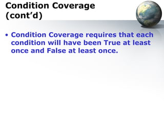 Condition Coverage
(cont’d)

• Condition Coverage requires that each
  condition will have been True at least
  once and False at least once.
 