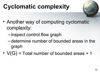 Cyclomatic complexity

• Another way of computing cyclomatic
  complexity:
  – inspect control flow graph
  – determine number of bounded areas in the
    graph
• V(G) = Total number of bounded areas + 1


                                             98
 