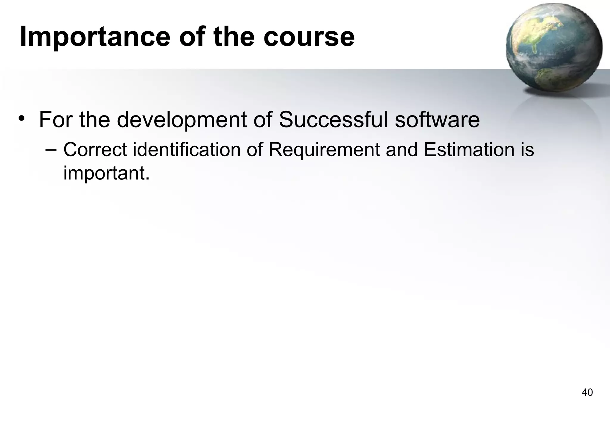 Importance of the course

• For the development of Successful software
  – Correct identification of Requirement and Estimation is
    important.




                                                              40
 