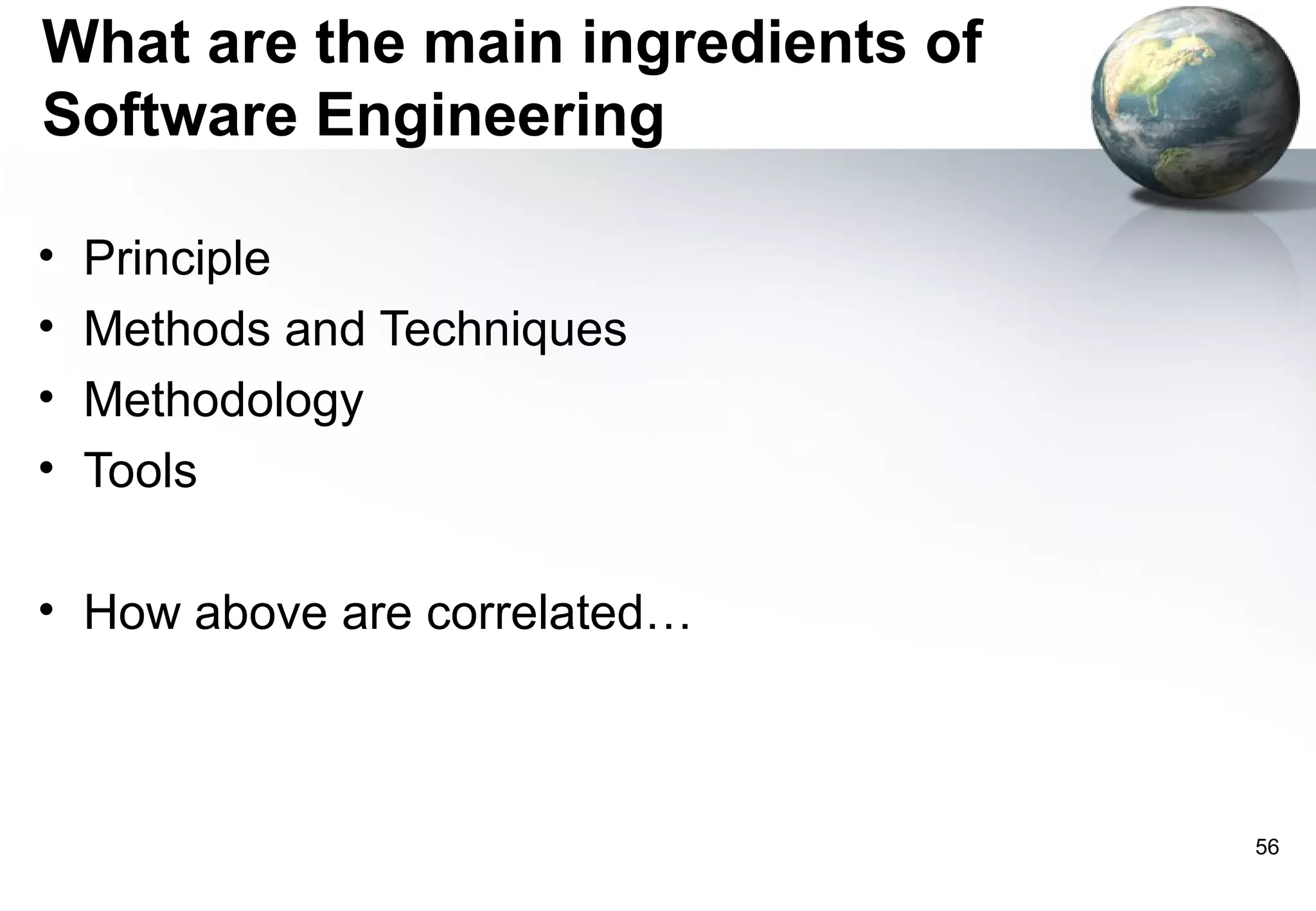 What are the main ingredients of
Software Engineering

•   Principle
•   Methods and Techniques
•   Methodology
•   Tools

• How above are correlated…



                                   56
 