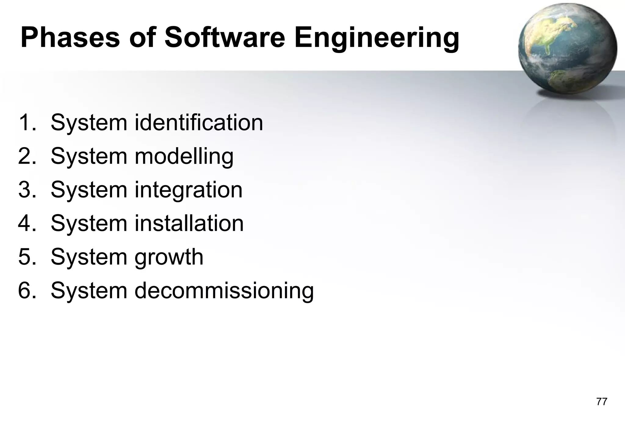 Phases of Software Engineering

1.   System identification
2.   System modelling
3.   System integration
4.   System installation
5.   System growth
6.   System decommissioning



                                 77
 
