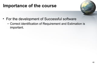 Importance of the course

• For the development of Successful software
  – Correct identification of Requirement and Estimation is
    important.




                                                              40
 