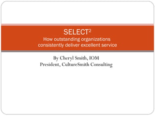 By Cheryl Smith, IOM President, CultureSmith Consulting SELECT 2 How outstanding organizations  consistently deliver excellent service 