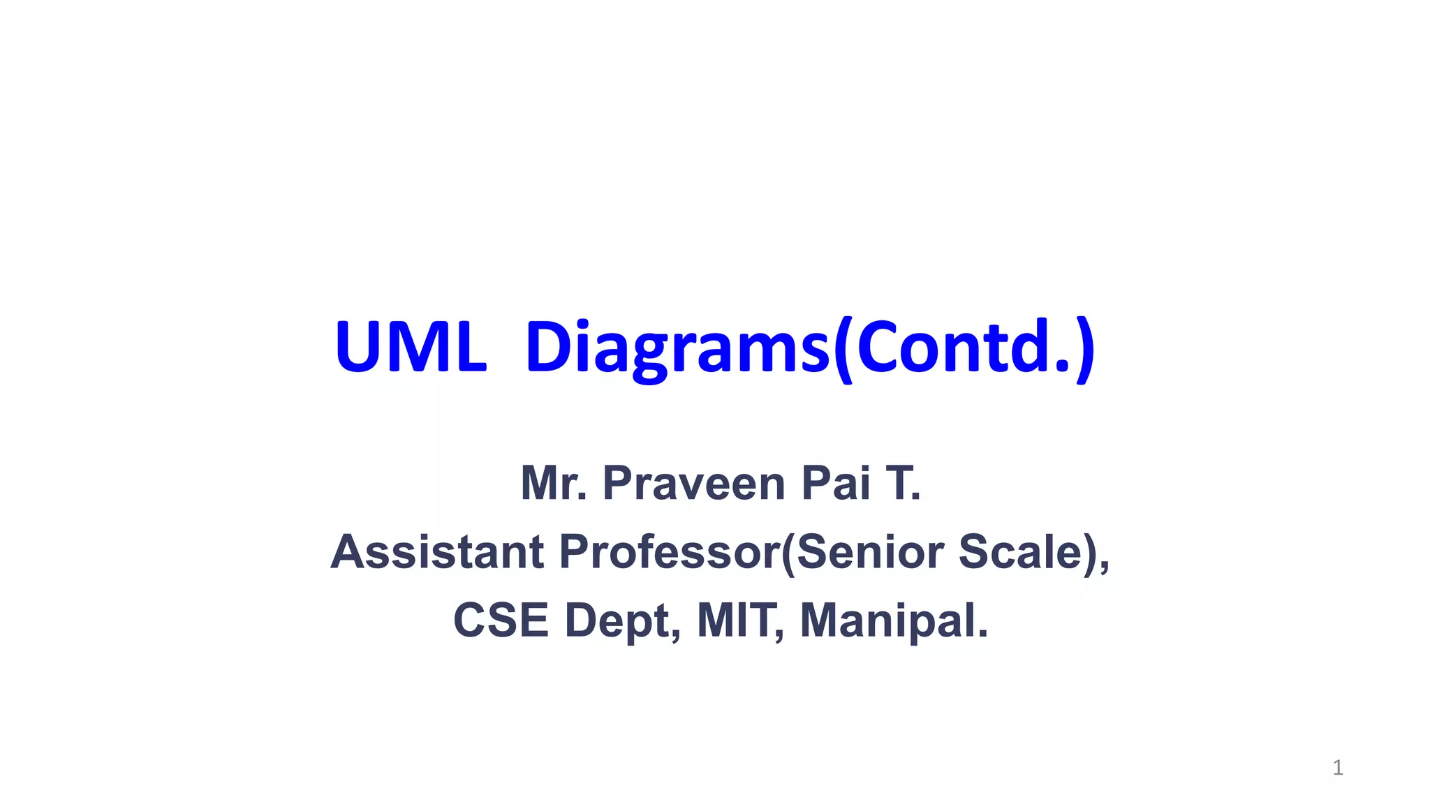1
UML Diagrams(Contd.)
Mr. Praveen Pai T.
Assistant Professor(Senior Scale),
CSE Dept, MIT, Manipal.
 