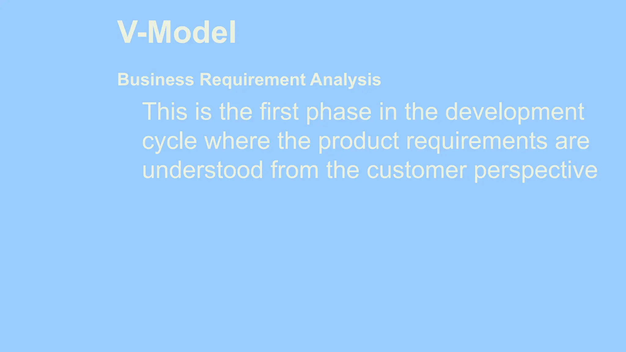 V-Model
Business Requirement Analysis
This is the first phase in the development
cycle where the product requirements are
understood from the customer perspective
 