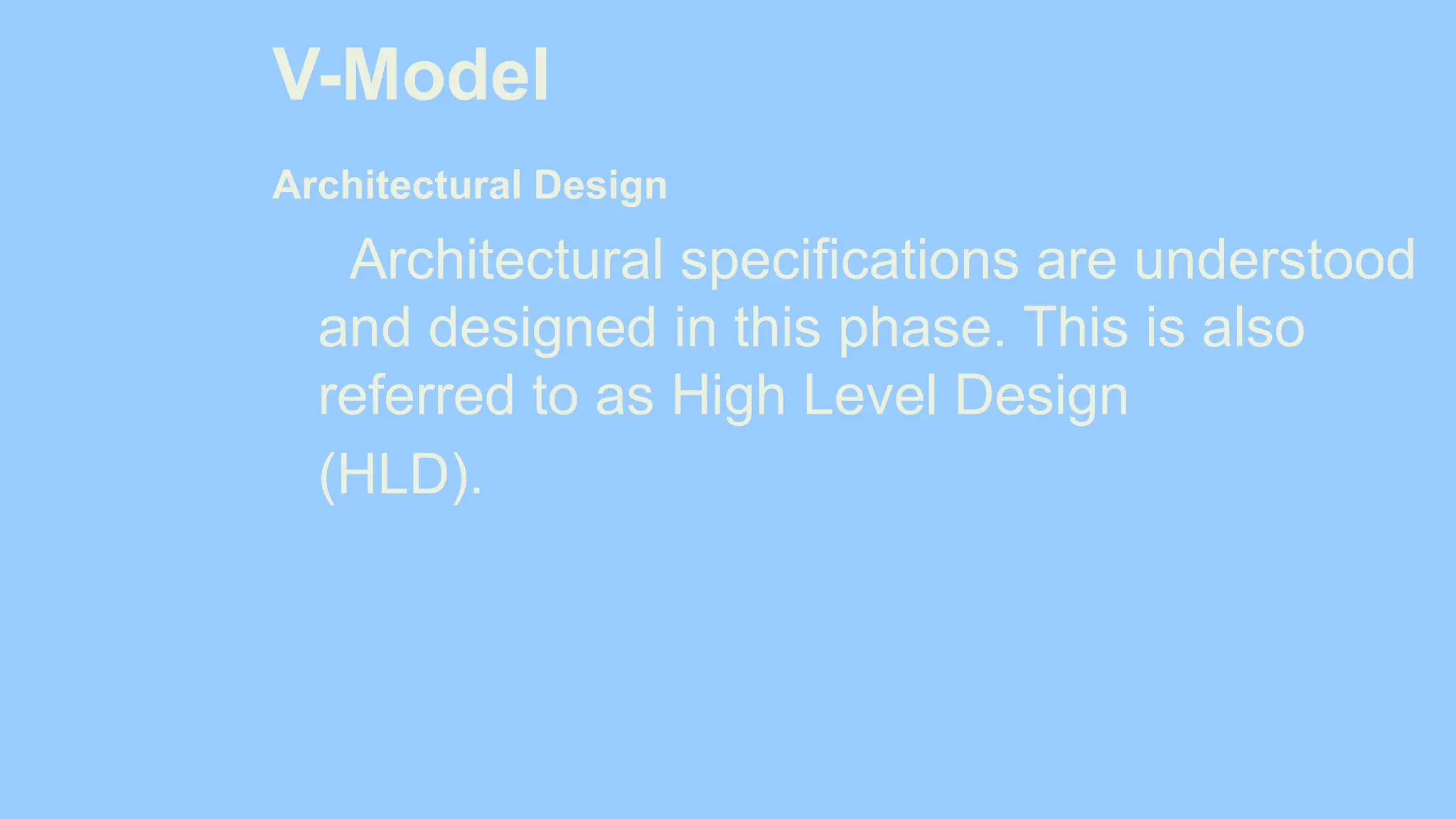 V-Model
Architectural Design
Architectural specifications are understood
and designed in this phase. This is also
referred to as High Level Design
(HLD).
 