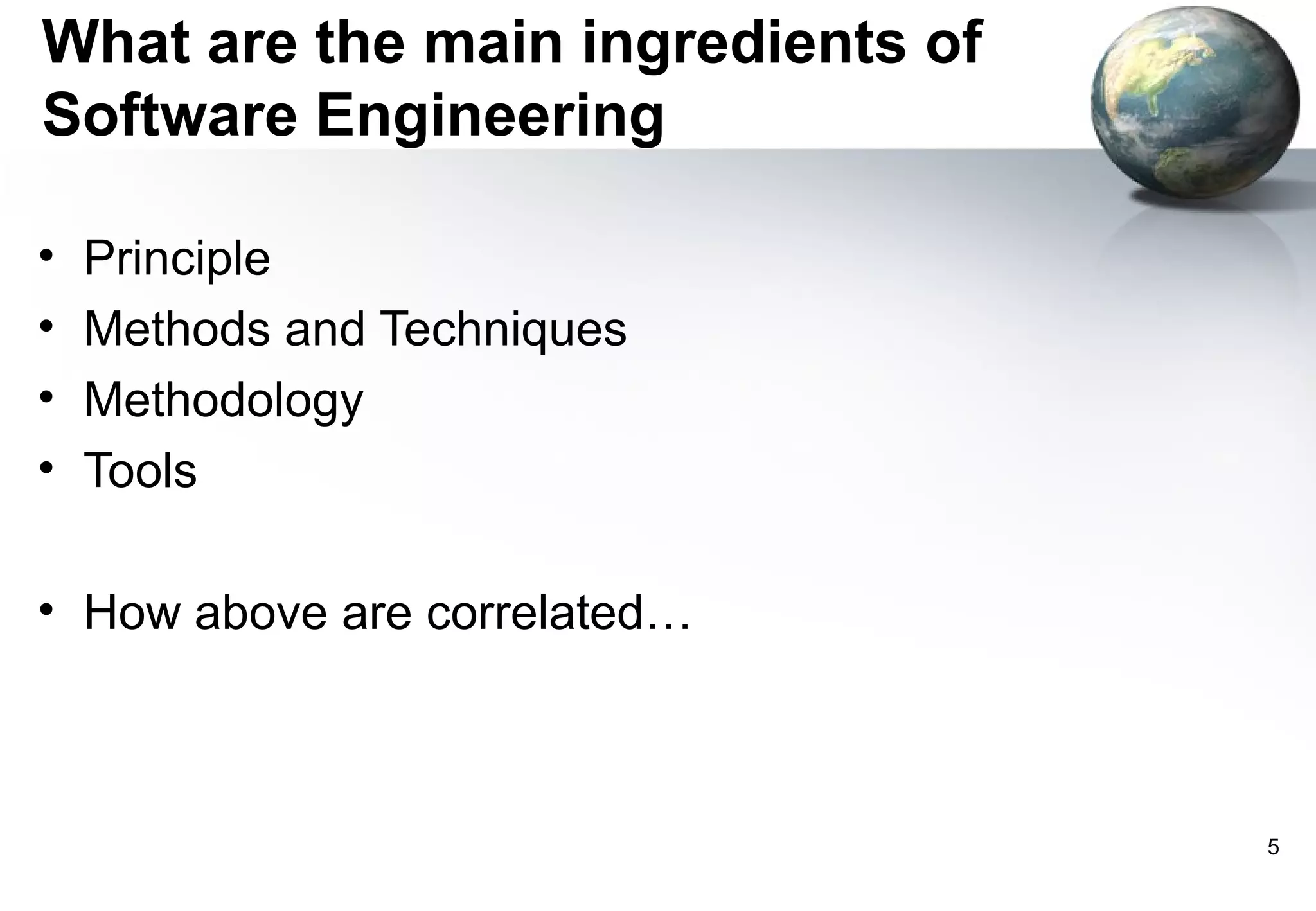 What are the main ingredients of
Software Engineering

•   Principle
•   Methods and Techniques
•   Methodology
•   Tools

• How above are correlated…



                                   5
 