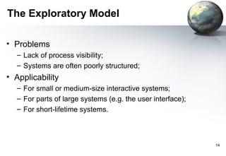 The Exploratory Model

• Problems
  – Lack of process visibility;
  – Systems are often poorly structured;
• Applicability
  – For small or medium-size interactive systems;
  – For parts of large systems (e.g. the user interface);
  – For short-lifetime systems.



                                                            14
 
