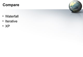 Compare

• Waterfall
• Iterative
• XP
 
