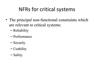 NFRs for critical systems
• The principal non-functional constraints which
  are relevant to critical systems:
  – Reliability
  – Performance
  – Security
  – Usability
  – Safety
 