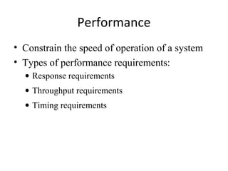 Performance
• Constrain the speed of operation of a system
• Types of performance requirements:
  • Response requirements
  • Throughput requirements
  • Timing requirements
 