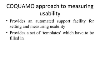 COQUAMO approach to measuring
         usability
• Provides an automated support facility for
  setting and measuring usability
• Provides a set of ‘templates’ which have to be
  filled in
 