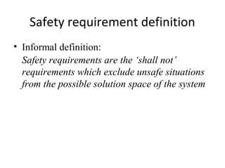 Safety requirement definition
• Informal definition:
  Safety requirements are the ‘shall not’
  requirements which exclude unsafe situations
  from the possible solution space of the system
 