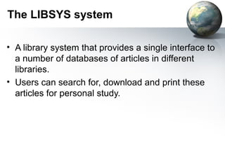 The LIBSYS system

• A library system that provides a single interface to
  a number of databases of articles in different
  libraries.
• Users can search for, download and print these
  articles for personal study.
 