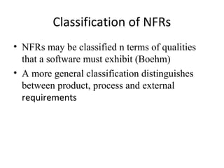 Classification of NFRs
• NFRs may be classified n terms of qualities
  that a software must exhibit (Boehm)
• A more general classification distinguishes
  between product, process and external
  requirements
 