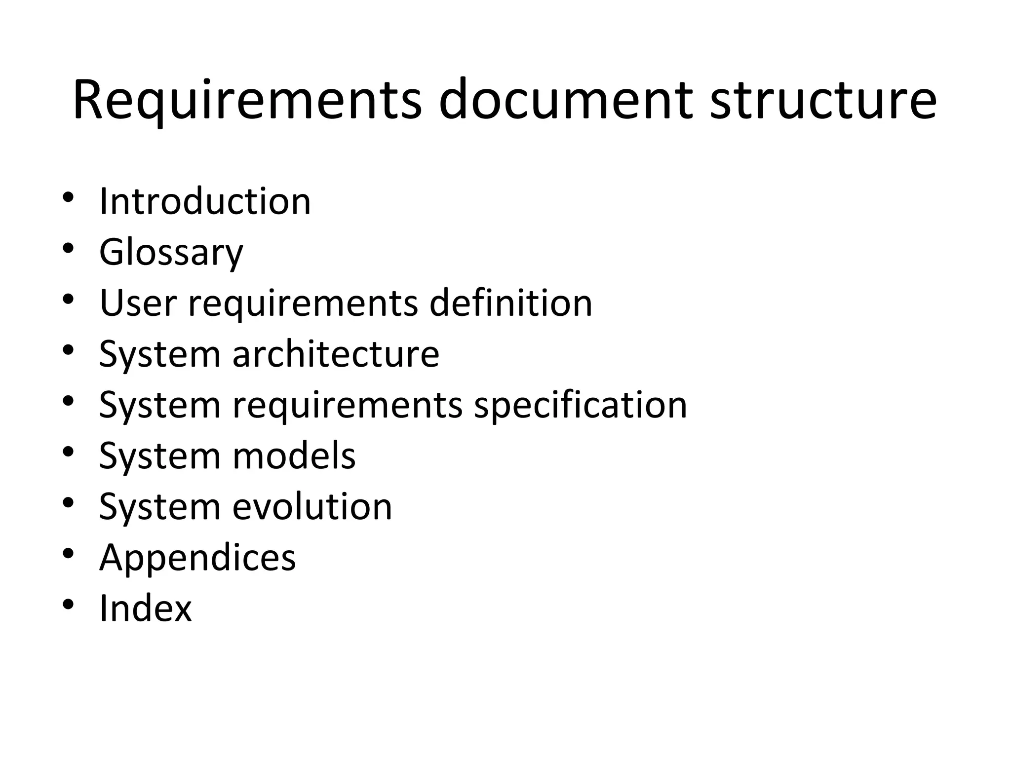 Requirements document structure
•   Introduction
•   Glossary
•   User requirements definition
•   System architecture
•   System requirements specification
•   System models
•   System evolution
•   Appendices
•   Index
 