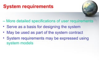 System requirements

– More detailed specifications of user requirements
• Serve as a basis for designing the system
• May be used as part of the system contract
• System requirements may be expressed using
  system models
 